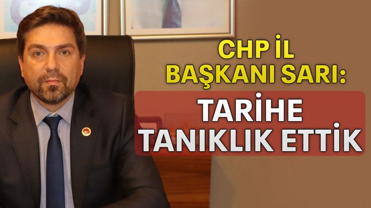 CHP İl Başkanı Sarı: Tarihe tanıklık ettik